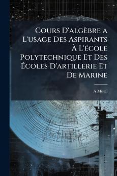 Cours D'algèbre a L'usage Des Aspirants À L'école Polytechnique Et Des Écoles D'artillerie Et De Marine