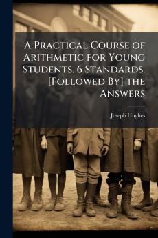 A Practical Course of Arithmetic for Young Students. 6 Standards. [Followed By] the Answers