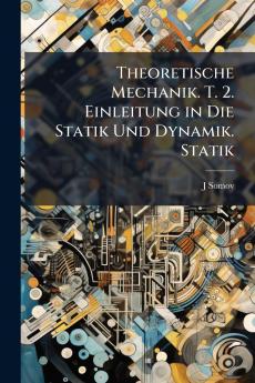 Theoretische Mechanik. T. 2. Einleitung in Die Statik Und Dynamik. Statik
