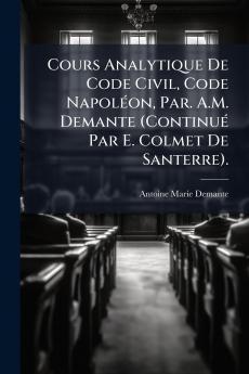 Cours Analytique De Code Civil Code Napoléon Par. A.M. Demante (Continué Par E. Colmet De Santerre).