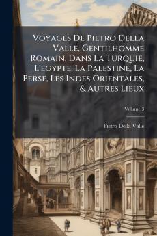 Voyages De Pietro Della Valle Gentilhomme Romain Dans La Turquie L'egypte La Palestine La Perse Les Indes Orientales & Autres Lieux; Volume 3