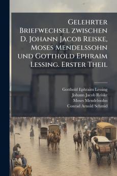 Gelehrter Briefwechsel zwischen D. Johann Jacob Reiske Moses Mendelssohn und Gotthold Ephraim Lessing. Erster Theil