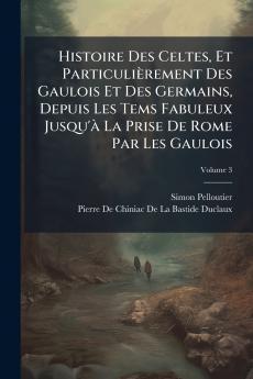 Histoire Des Celtes Et Particulièrement Des Gaulois Et Des Germains Depuis Les Tems Fabuleux Jusqu'à La Prise De Rome Par Les Gaulois; Volume 3