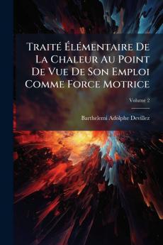 Traité Élémentaire De La Chaleur Au Point De Vue De Son Emploi Comme Force Motrice; Volume 2