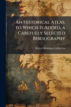 An Historical Atlas. to Which Is Added a Carefully Selected Bibliography