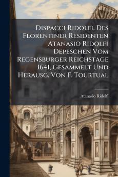 Dispacci Ridolfi. Des Florentiner Residenten Atanasio Ridolfi Depeschen Vom Regensburger Reichstage 1641 Gesammelt Und Herausg. Von F. Tourtual