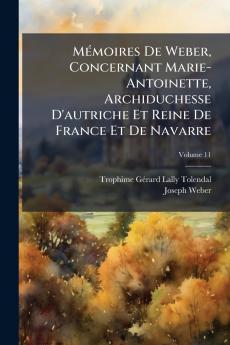 Mémoires De Weber Concernant Marie-Antoinette Archiduchesse D'autriche Et Reine De France Et De Navarre; Volume 11