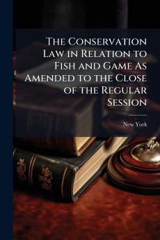 The Conservation Law in Relation to Fish and Game As Amended to the Close of the Regular Session