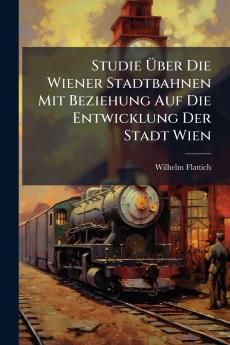 Studie Über Die Wiener Stadtbahnen Mit Beziehung Auf Die Entwicklung Der Stadt Wien
