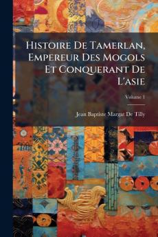 Histoire De Tamerlan Empereur Des Mogols Et Conquerant De L'asie; Volume 1