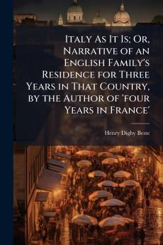 Italy As It Is; Or Narrative of an English Family's Residence for Three Years in That Country by the Author of 'four Years in France'