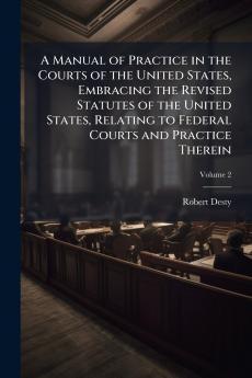A Manual of Practice in the Courts of the United States Embracing the Revised Statutes of the United States Relating to Federal Courts and Practice Therein; Volume 2