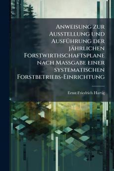 Anweisung zur Ausstellung und Ausführung der jährlichen Forstwirthschaftsplane nach Maßgabe einer systematischen Forstbetriebs-Einrichtung