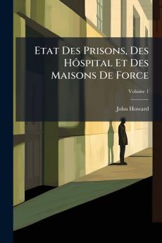 Etat Des Prisons Des Hôspital Et Des Maisons De Force; Volume 1