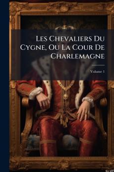 Les Chevaliers Du Cygne Ou La Cour De Charlemagne