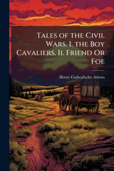 Tales of the Civil Wars. I. the Boy Cavaliers. Ii. Friend Or Foe