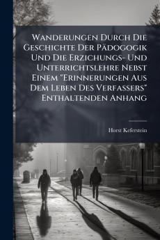 Wanderungen Durch Die Geschichte Der Pädogogik Und Die Erzichungs- Und Unterrichtslehre Nebst Einem Erinnerungen Aus Dem Leben Des Verfassers Enthaltenden Anhang