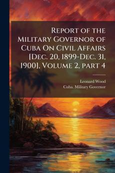 Report of the Military Governor of Cuba On Civil Affairs [Dec. 20 1899-Dec. 31 1900] Volume 2 part 4