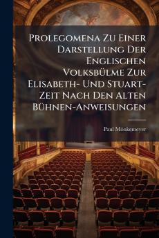 Prolegomena Zu Einer Darstellung Der Englischen Volksbülme Zur Elisabeth- Und Stuart-Zeit Nach Den Alten Bühnen-Anweisungen