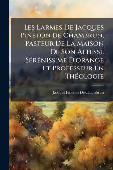 Les Larmes De Jacques Pineton De Chambrun Pasteur De La Maison De Son Altesse Sérénissime D'orange Et Professeur En Théologie