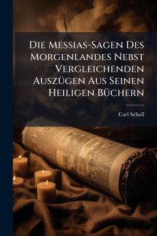 Die Messias-Sagen Des Morgenlandes Nebst Vergleichenden Auszügen Aus Seinen Heiligen Büchern