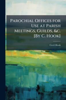 Parochial Offices for Use at Parish Meetings Guilds &c. [By C. Hook]