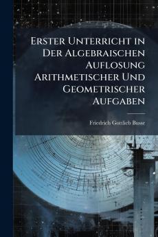 Erster Unterricht in Der Algebraischen Auflosung Arithmetischer Und Geometrischer Aufgaben