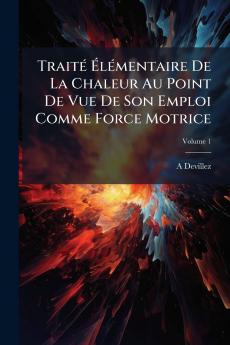 Traité Élémentaire De La Chaleur Au Point De Vue De Son Emploi Comme Force Motrice; Volume 1