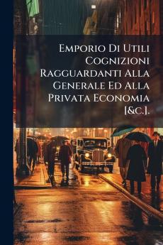 Emporio Di Utili Cognizioni Ragguardanti Alla Generale Ed Alla Privata Economia [&c.].