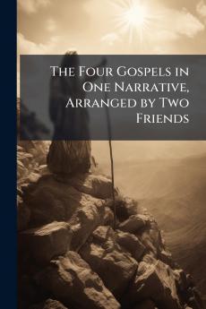 The Four Gospels in One Narrative Arranged by Two Friends