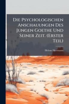 Die Psychologischen Anschauungen Des Jungen Goethe Und Seiner Zeit. (Erster Teil)