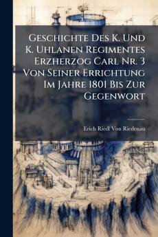 Geschichte Des K. Und K. Uhlanen Regimentes Erzherzog Carl Nr. 3 Von Seiner Errichtung Im Jahre 1801 Bis Zur Gegenwort