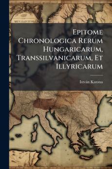 Epitome Chronologica Rerum Hungaricarum Transsilvanicarum Et Illyricarum