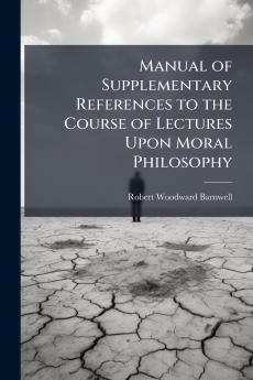 Manual of Supplementary References to the Course of Lectures Upon Moral Philosophy