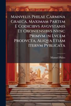 Manvelis Philae Carmina Graeca Maximam Partem E Codicibvs Avgvstanis Et Oxoniensibvs Nvnc Primvm in Lvcem Prodvcta Aliqva Etiam Itervm Pvblicata