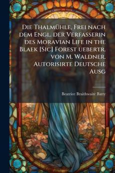 Die Thalmühle Frei nach dem Engl. der Verfasserin des Moravian Life in the Blaek [Sic] Forest uebertr. von M. Waldner. Autorisirte Deutsche Ausg