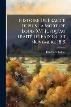 Histoire De France Depuis La Mort De Louis XVI Jusqu'au Traité De Paix Du 20 Novembre 1815