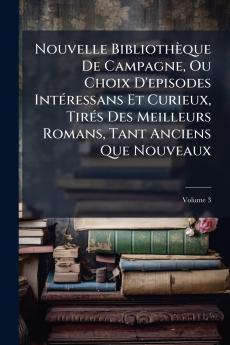 Nouvelle Bibliothèque De Campagne Ou Choix D'episodes Intéressans Et Curieux Tirés Des Meilleurs Romans Tant Anciens Que Nouveaux; Volume 3