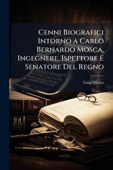 Cenni Biografici Intorno a Carlo Bernardo Mosca Ingegnere Ispettore E Senatore Del Regno