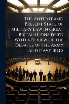 The Antient and Present State of Military Law in Great Britain Consider'd With a Review of the Debates of the Army and Navy Bills