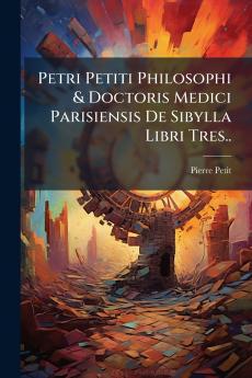 Petri Petiti Philosophi & Doctoris Medici Parisiensis De Sibylla Libri Tres..