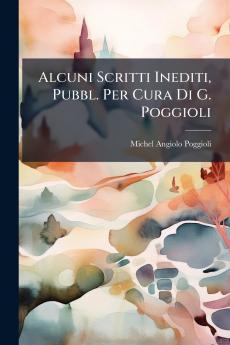 Alcuni Scritti Inediti Pubbl. Per Cura Di G. Poggioli