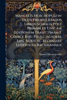Manuelis Moschopuli in Duos Priores Iliados Libros Scholia Post Primam Et Unicam Editionem Traiectinam E Codice Bibl. Paull. Academ. Lips. Auxit Ac Recensuit Ludovicus Bachmannus