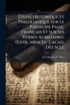 Étude Historique Et Philologique Sur Le Participe Passé Français Et Sur Ses Verbes Auxiliaires. (Extr. Mém. De L'acad. Des Sci.).