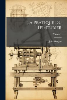La Pratique Du Teinturier; Volume 1