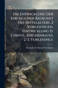 Die Entwicklung Der Kirchlichen Baukunst Des Mittelalters 2 Vorlesungen. (Entwicklung D. Christl. Kirchenbaues 2/3. Vorlesung).
