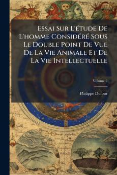 Essai Sur L'étude De L'homme Considéré Sous Le Double Point De Vue De La Vie Animale Et De La Vie Intellectuelle; Volume 2
