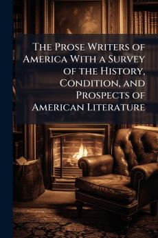 The Prose Writers of America With a Survey of the History Condition and Prospects of American Literature