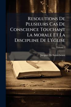 Resolutions De Plusieurs Cas De Conscience Touchant La Morale Et La Discipline De L'église; Volume 1