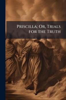 Priscilla; Or Trials for the Truth